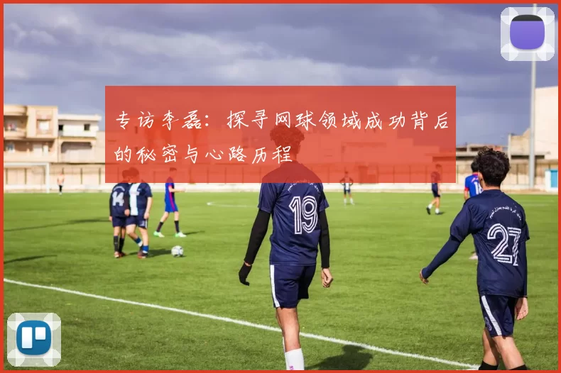专访李磊：探寻网球领域成功背后的秘密与心路历程