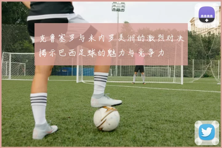 克鲁塞罗与米内罗美洲的激烈对决揭示巴西足球的魅力与竞争力