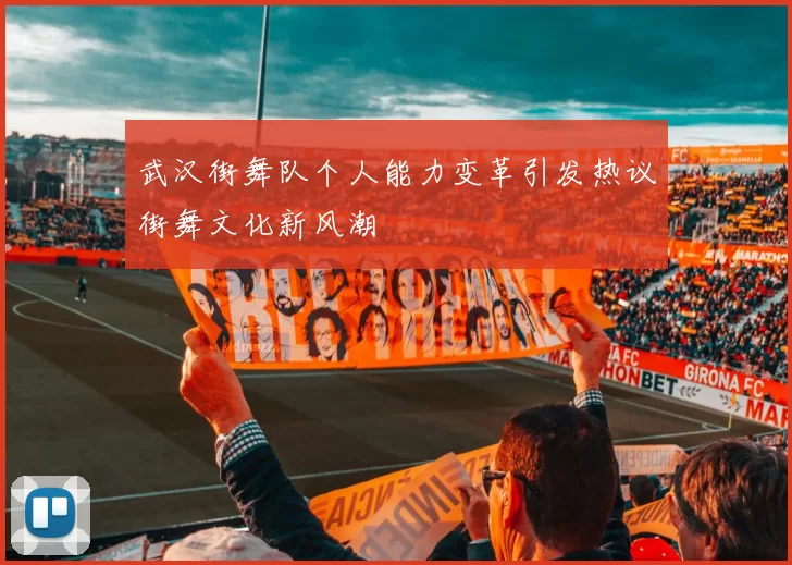 武汉街舞队个人能力变革引发热议街舞文化新风潮