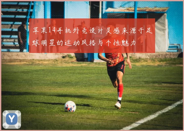 苹果14手机外壳设计灵感来源于足球明星的运动风格与个性魅力