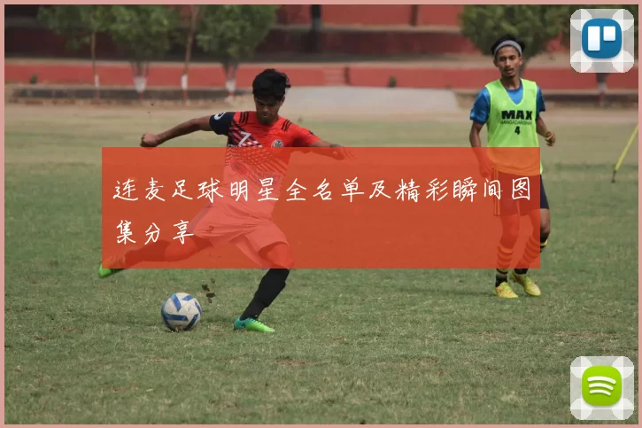连麦足球明星全名单及精彩瞬间图集分享