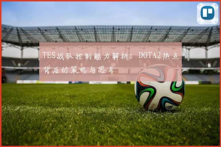 TES战队控制能力解析：DOTA2热点背后的策略与思考