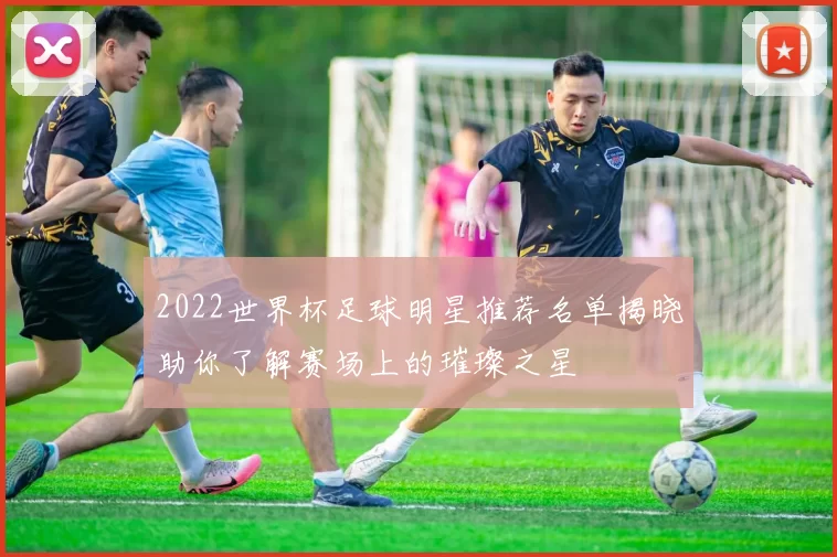 2022世界杯足球明星推荐名单揭晓助你了解赛场上的璀璨之星