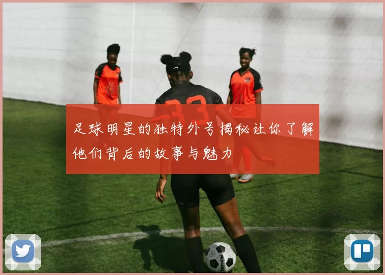 足球明星的独特外号揭秘让你了解他们背后的故事与魅力