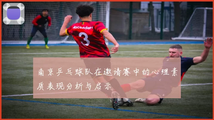 南京乒乓球队在邀请赛中的心理素质表现分析与启示