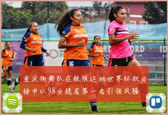 重庆街舞队在极限运动世界杯积分榜中以98分稳居第一名引领风骚