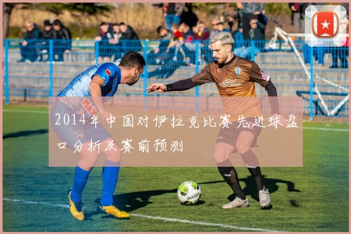 2014年中国对伊拉克比赛先进球盘口分析及赛前预测