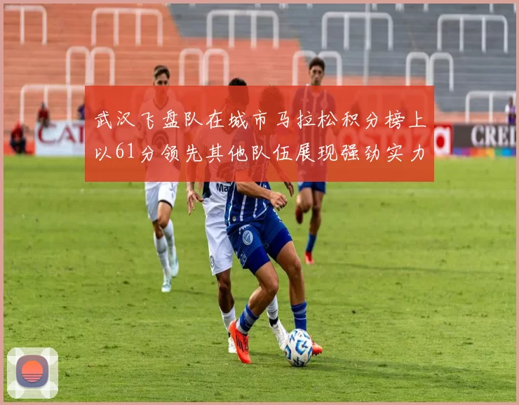 武汉飞盘队在城市马拉松积分榜上以61分领先其他队伍展现强劲实力
