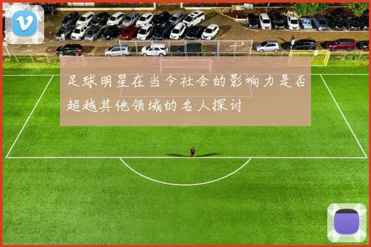 足球明星在当今社会的影响力是否超越其他领域的名人探讨