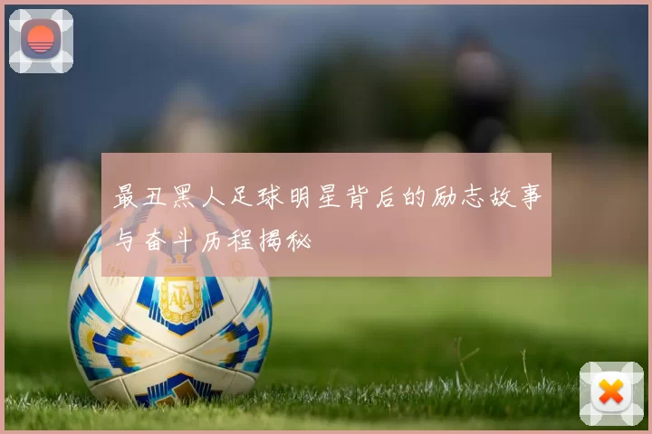 最丑黑人足球明星背后的励志故事与奋斗历程揭秘