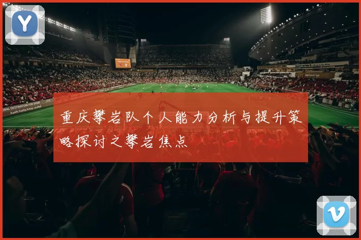 重庆攀岩队个人能力分析与提升策略探讨之攀岩焦点