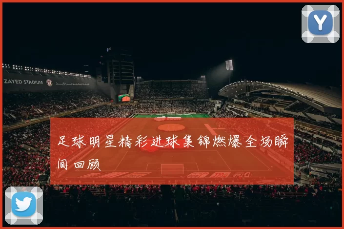 足球明星精彩进球集锦燃爆全场瞬间回顾