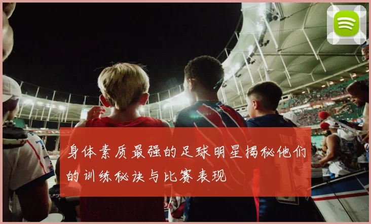 身体素质最强的足球明星揭秘他们的训练秘诀与比赛表现