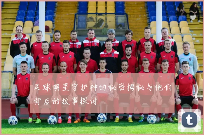 足球明星守护神的秘密揭秘与他们背后的故事探讨