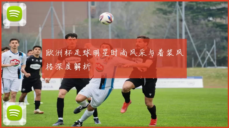欧洲杯足球明星时尚风采与着装风格深度解析