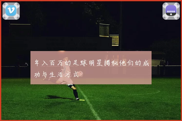 年入百万的足球明星揭秘他们的成功与生活方式