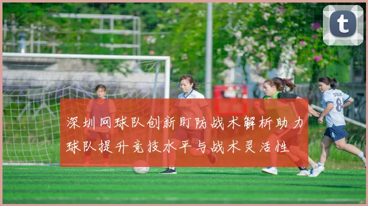 深圳网球队创新盯防战术解析助力球队提升竞技水平与战术灵活性