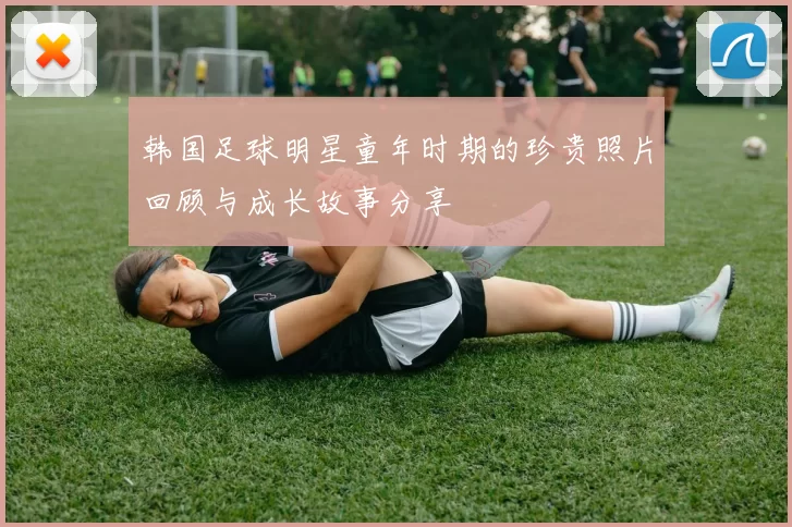 韩国足球明星童年时期的珍贵照片回顾与成长故事分享