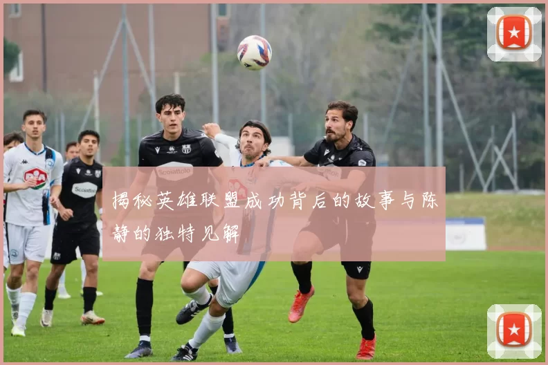 揭秘英雄联盟成功背后的故事与陈静的独特见解