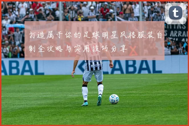 打造属于你的足球明星风格服装自制全攻略与实用技巧分享