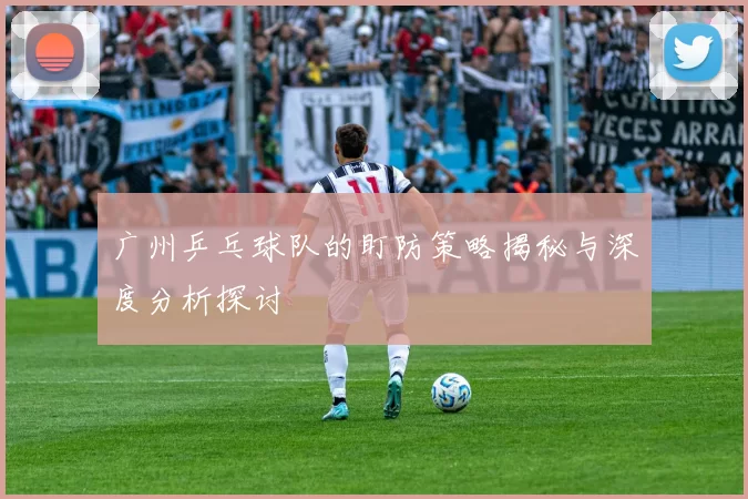 广州乒乓球队的盯防策略揭秘与深度分析探讨