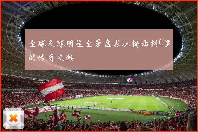 全球足球明星全景盘点从梅西到C罗的传奇之路
