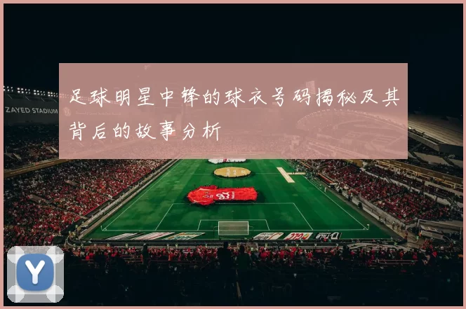 足球明星中锋的球衣号码揭秘及其背后的故事分析