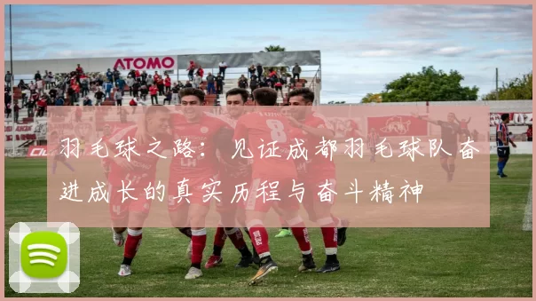 羽毛球之路：见证成都羽毛球队奋进成长的真实历程与奋斗精神