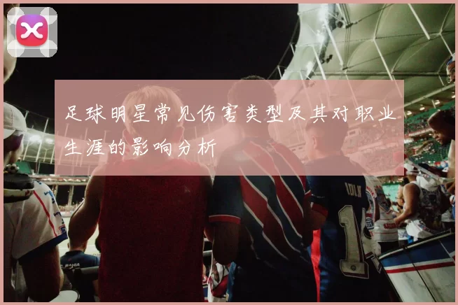 足球明星常见伤害类型及其对职业生涯的影响分析