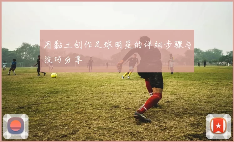用黏土创作足球明星的详细步骤与技巧分享