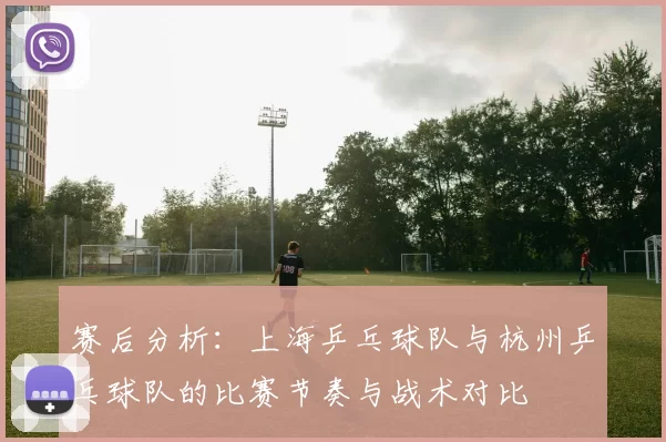 赛后分析：上海乒乓球队与杭州乒乓球队的比赛节奏与战术对比
