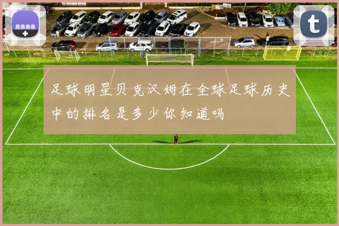 足球明星贝克汉姆在全球足球历史中的排名是多少你知道吗