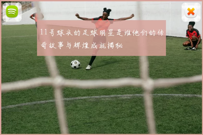 11号球衣的足球明星是谁他们的传奇故事与辉煌成就揭秘