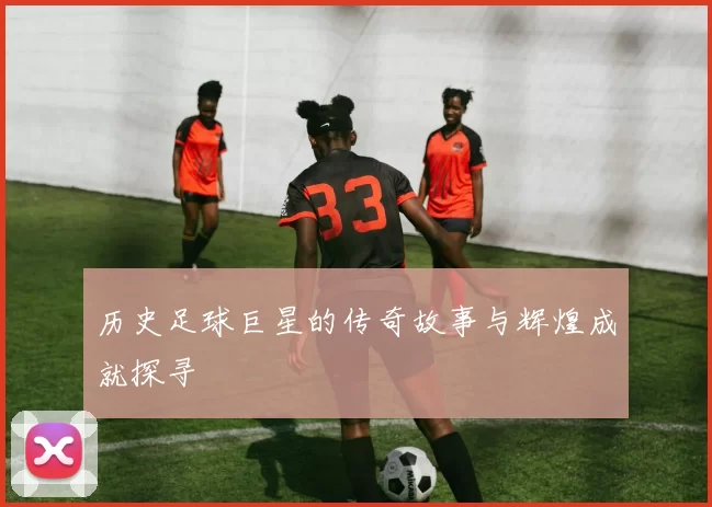 历史足球巨星的传奇故事与辉煌成就探寻