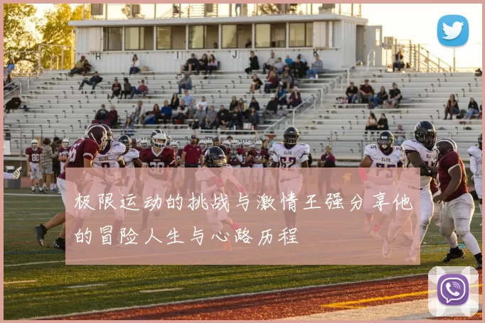 极限运动的挑战与激情王强分享他的冒险人生与心路历程