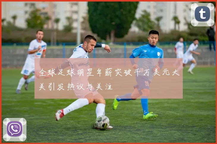 全球足球明星年薪突破千万美元大关引发热议与关注