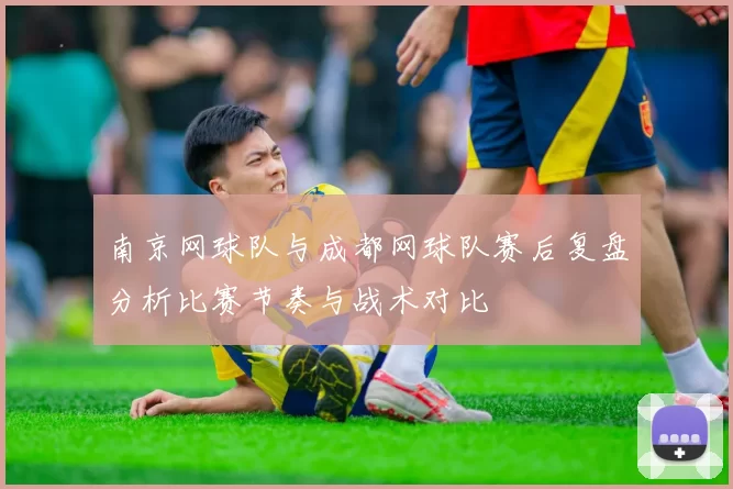 南京网球队与成都网球队赛后复盘分析比赛节奏与战术对比