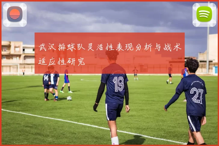 武汉排球队灵活性表现分析与战术适应性研究