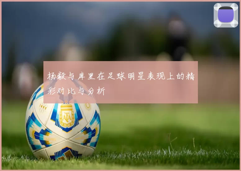 杨毅与库里在足球明星表现上的精彩对比与分析