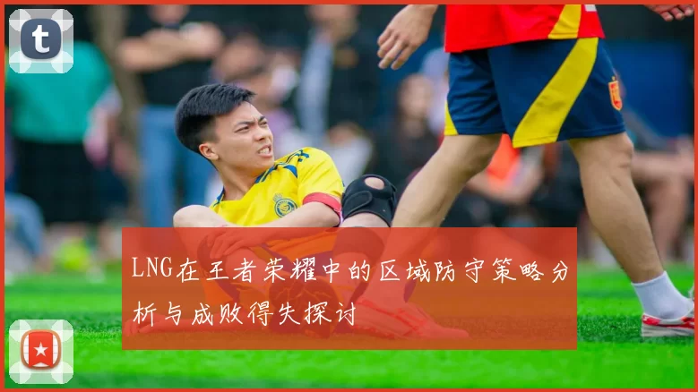 LNG在王者荣耀中的区域防守策略分析与成败得失探讨