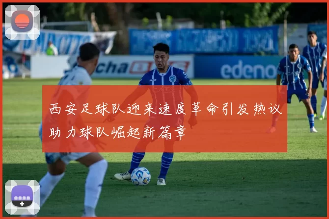 西安足球队迎来速度革命引发热议助力球队崛起新篇章