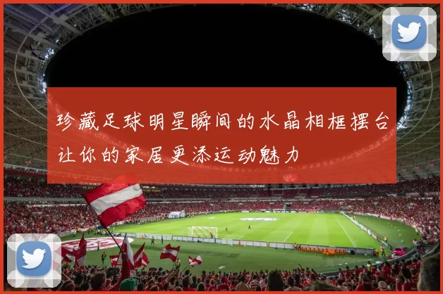 珍藏足球明星瞬间的水晶相框摆台让你的家居更添运动魅力