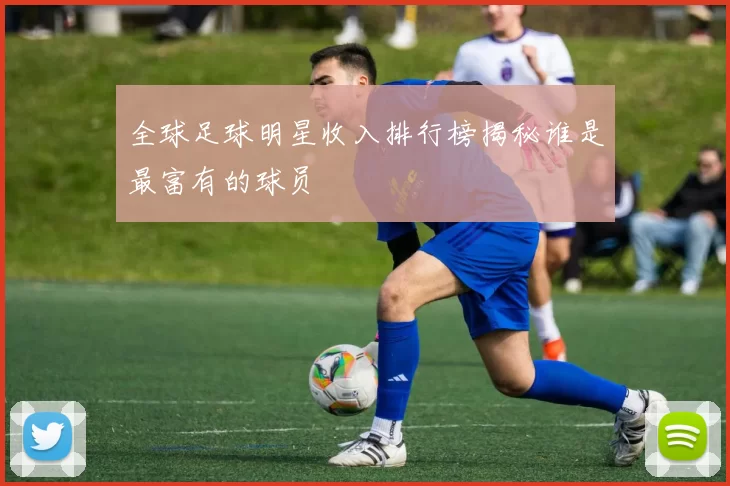 全球足球明星收入排行榜揭秘谁是最富有的球员