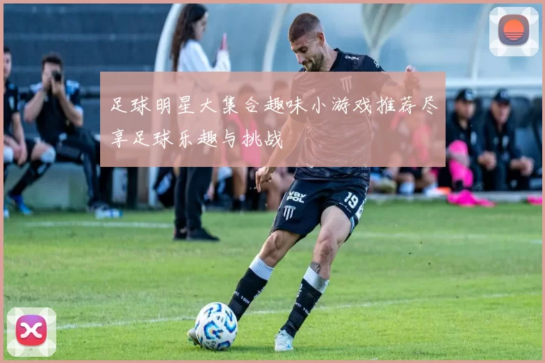 足球明星大集合趣味小游戏推荐尽享足球乐趣与挑战