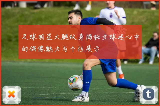 足球明星大腿纹身揭秘女球迷心中的偶像魅力与个性展示