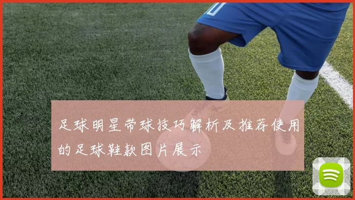 足球明星带球技巧解析及推荐使用的足球鞋款图片展示