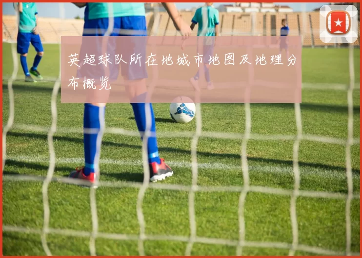 英超球队所在地城市地图及地理分布概览