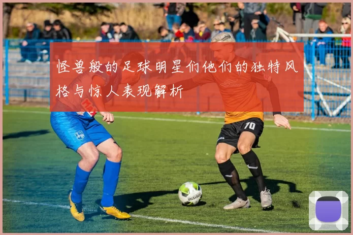 怪兽般的足球明星们他们的独特风格与惊人表现解析