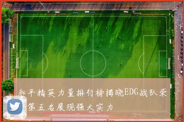 和平精英力量排行榜揭晓EDG战队荣登第五名展现强大实力