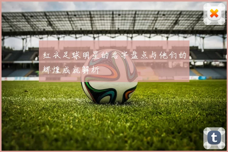 红衣足球明星的名字盘点与他们的辉煌成就解析